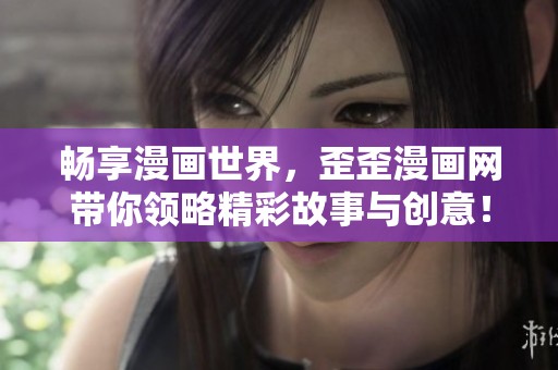 畅享漫画世界，歪歪漫画网带你领略精彩故事与创意！