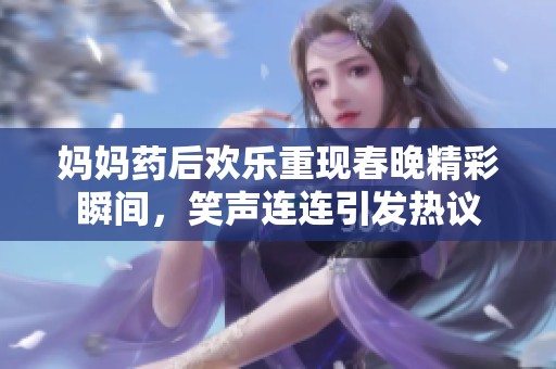 妈妈药后欢乐重现春晚精彩瞬间，笑声连连引发热议