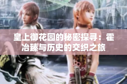 皇上御花园的秘密探寻：霍冶臻与历史的交织之旅