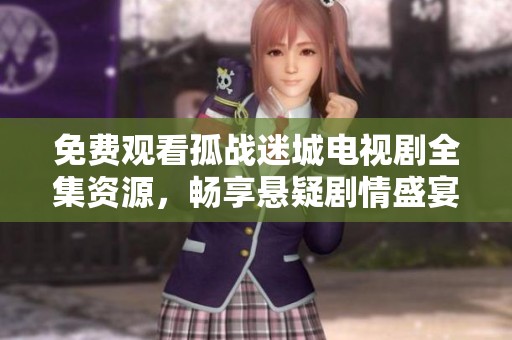 免费观看孤战迷城电视剧全集资源，畅享悬疑剧情盛宴