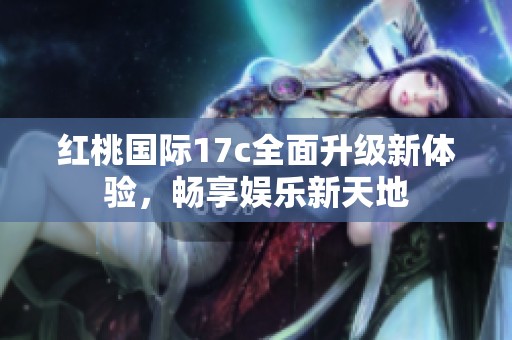 红桃国际17c全面升级新体验，畅享娱乐新天地