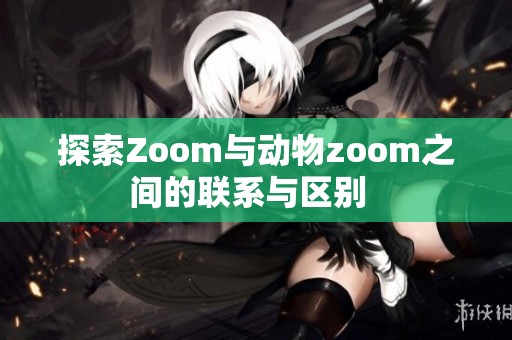探索Zoom与动物zoom之间的联系与区别  