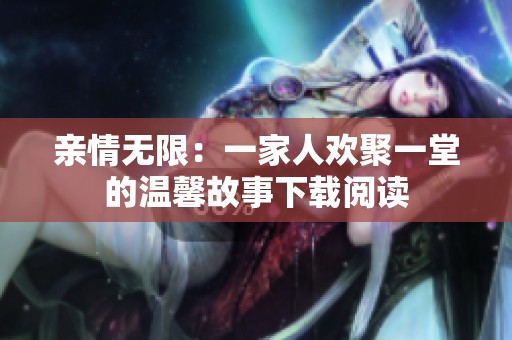 亲情无限：一家人欢聚一堂的温馨故事下载阅读