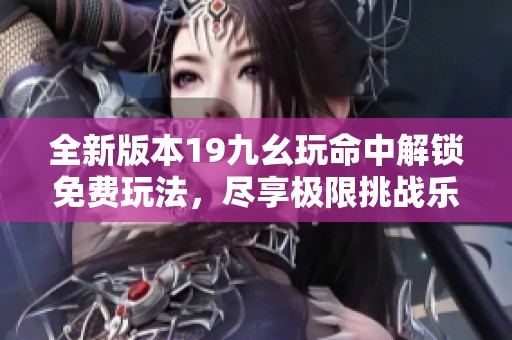 全新版本19九幺玩命中解锁免费玩法，尽享极限挑战乐趣