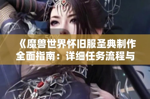 《魔兽世界怀旧服圣典制作全面指南：详细任务流程与实用技巧解析》