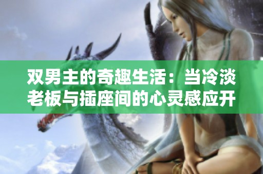 双男主的奇趣生活：当冷淡老板与插座间的心灵感应开启