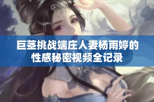 巨茎挑战端庄人妻杨雨婷的性感秘密视频全记录