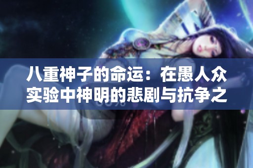八重神子的命运：在愚人众实验中神明的悲剧与抗争之路