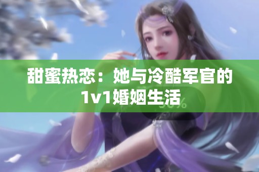 甜蜜热恋：她与冷酷军官的1v1婚姻生活