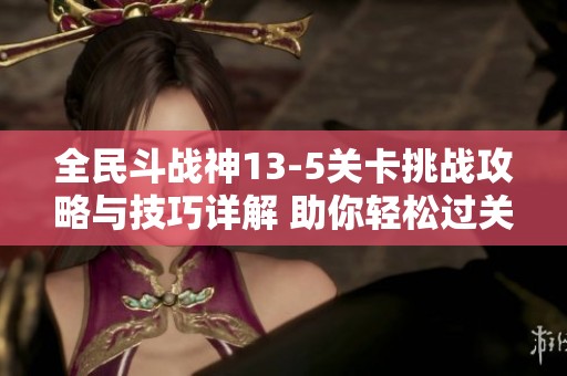 全民斗战神13-5关卡挑战攻略与技巧详解 助你轻松过关玩转游戏