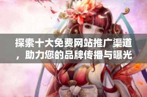 探索十大免费网站推广渠道，助力您的品牌传播与曝光提升