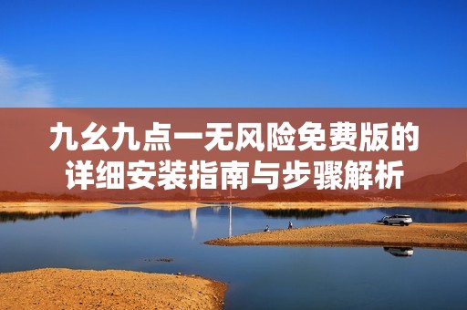九幺九点一无风险免费版的详细安装指南与步骤解析