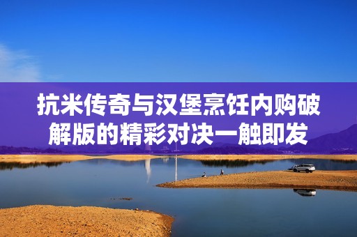 抗米传奇与汉堡烹饪内购破解版的精彩对决一触即发