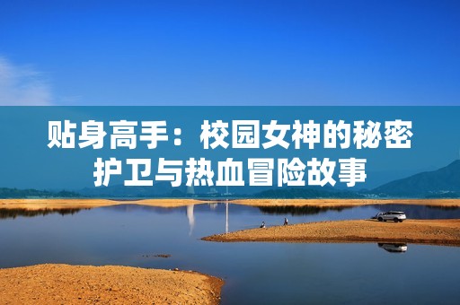贴身高手：校园女神的秘密护卫与热血冒险故事