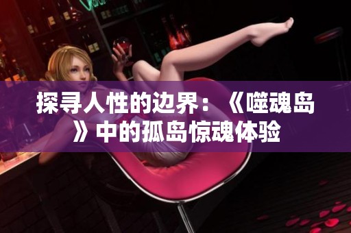 探寻人性的边界：《噬魂岛》中的孤岛惊魂体验