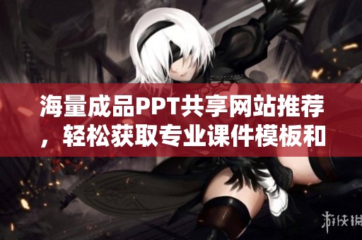 海量成品PPT共享网站推荐，轻松获取专业课件模板和素材