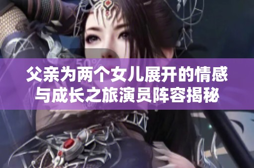 父亲为两个女儿展开的情感与成长之旅演员阵容揭秘