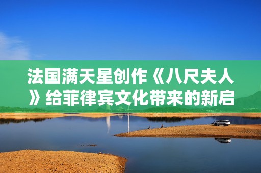 法国满天星创作《八尺夫人》给菲律宾文化带来的新启示与影响