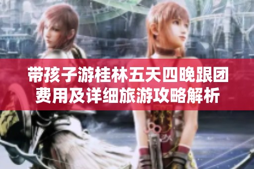 带孩子游桂林五天四晚跟团费用及详细旅游攻略解析
