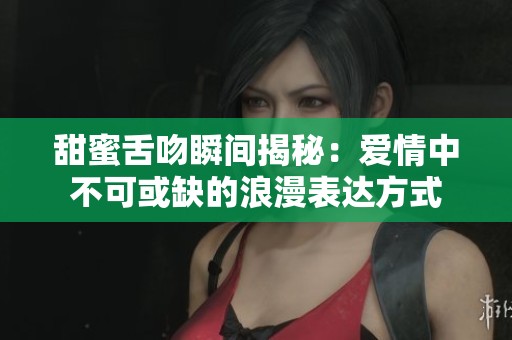 甜蜜舌吻瞬间揭秘：爱情中不可或缺的浪漫表达方式