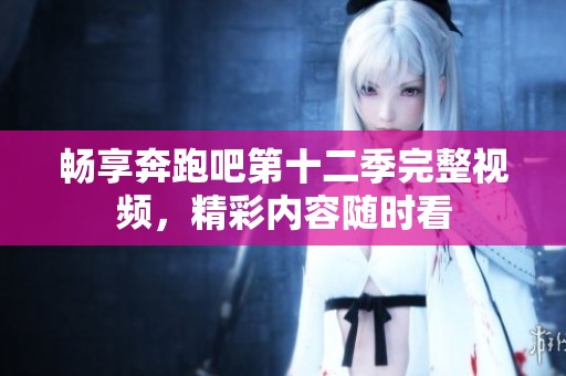 畅享奔跑吧第十二季完整视频，精彩内容随时看
