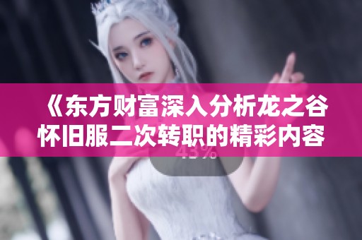 《东方财富深入分析龙之谷怀旧服二次转职的精彩内容与玩家反响》
