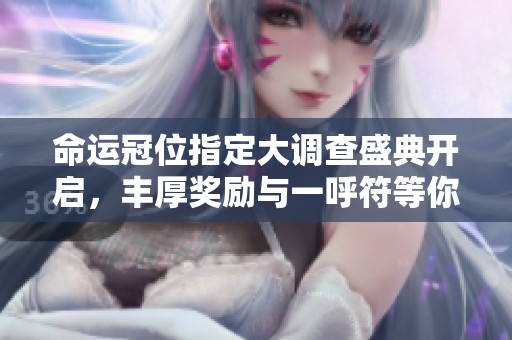 命运冠位指定大调查盛典开启，丰厚奖励与一呼符等你来拿！