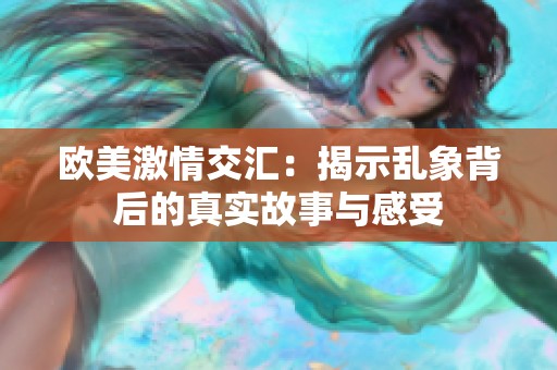 欧美激情交汇：揭示乱象背后的真实故事与感受