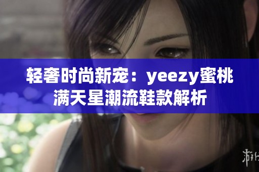 轻奢时尚新宠：yeezy蜜桃满天星潮流鞋款解析