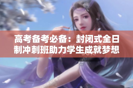 高考备考必备：封闭式全日制冲刺班助力学生成就梦想