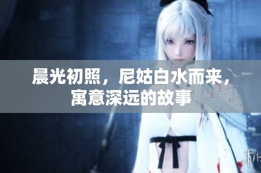 晨光初照，尼姑白水而来，寓意深远的故事