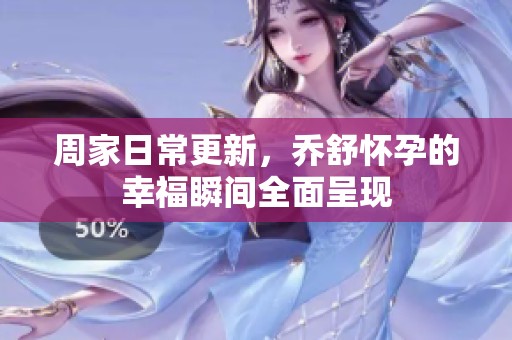 周家日常更新，乔舒怀孕的幸福瞬间全面呈现