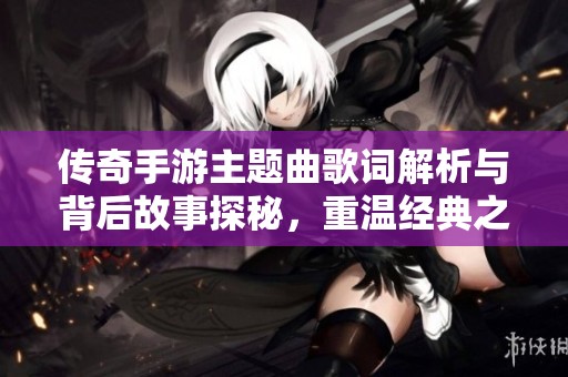 传奇手游主题曲歌词解析与背后故事探秘，重温经典之音