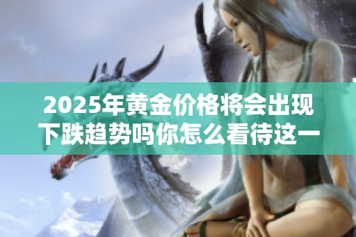 2025年黄金价格将会出现下跌趋势吗你怎么看待这一预测