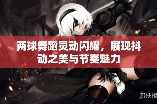 两球舞蹈灵动闪耀，展现抖动之美与节奏魅力