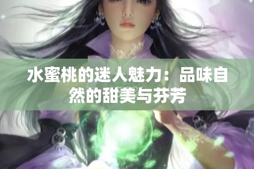 水蜜桃的迷人魅力：品味自然的甜美与芬芳