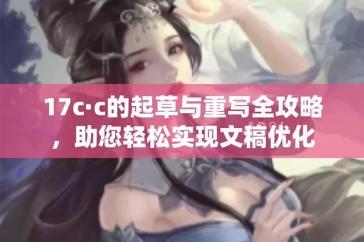 17c·c的起草与重写全攻略，助您轻松实现文稿优化
