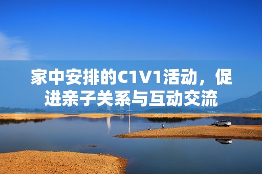 家中安排的C1V1活动，促进亲子关系与互动交流