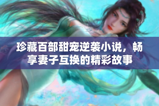 珍藏百部甜宠逆袭小说，畅享妻子互换的精彩故事