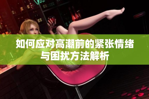 如何应对高潮前的紧张情绪与困扰方法解析