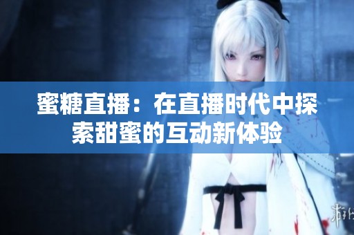 蜜糖直播：在直播时代中探索甜蜜的互动新体验