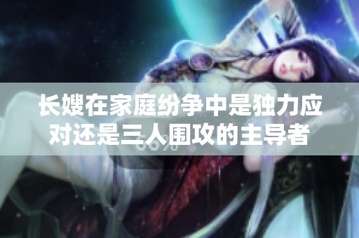 长嫂在家庭纷争中是独力应对还是三人围攻的主导者