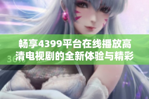 畅享4399平台在线播放高清电视剧的全新体验与精彩内容