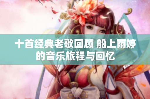 十首经典老歌回顾 船上雨婷的音乐旅程与回忆