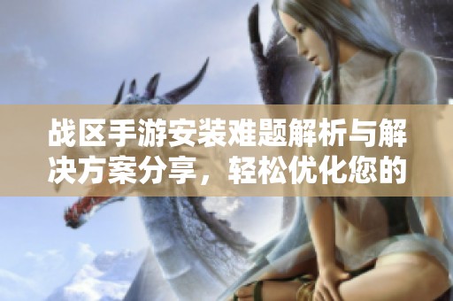 战区手游安装难题解析与解决方案分享，轻松优化您的游戏体验