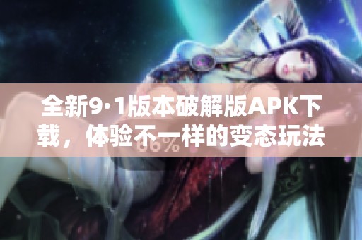 全新9·1版本破解版APK下载，体验不一样的变态玩法！