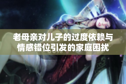 老母亲对儿子的过度依赖与情感错位引发的家庭困扰