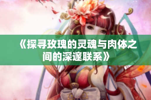 《探寻玫瑰的灵魂与肉体之间的深邃联系》