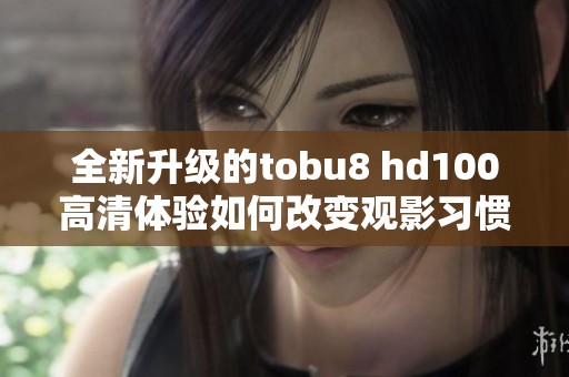 全新升级的tobu8 hd100高清体验如何改变观影习惯
