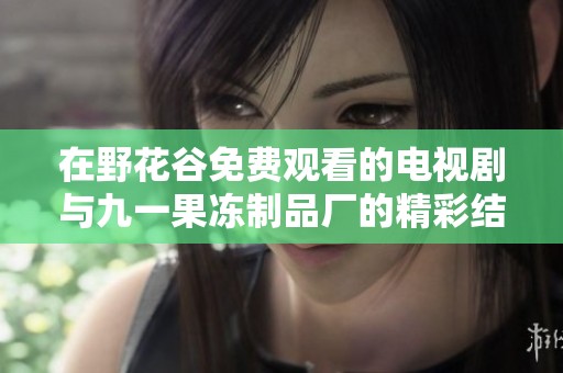 在野花谷免费观看的电视剧与九一果冻制品厂的精彩结合